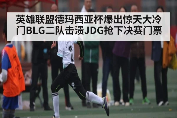 英雄联盟德玛西亚杯爆出惊天大冷门BLG二队击溃JDG抢下决赛门票 - kaiyun